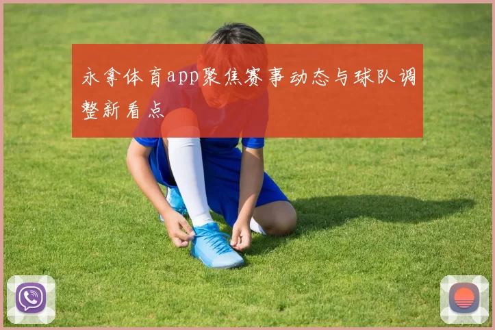 永拿体育app聚焦赛事动态与球队调整新看点