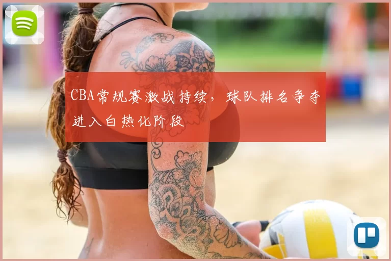 CBA常规赛激战持续,球队排名争夺进入白热化阶段