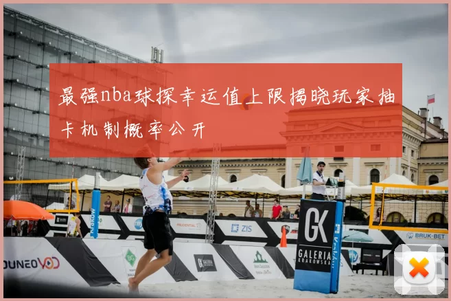 最强nba球探幸运值上限揭晓玩家抽卡机制概率公开