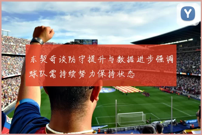 东契奇谈防守提升与数据进步强调球队需持续努力保持状态