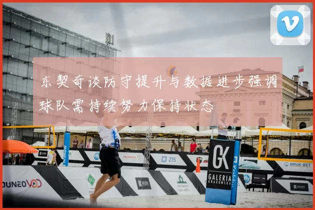 东契奇谈防守提升与数据进步强调球队需持续努力保持状态