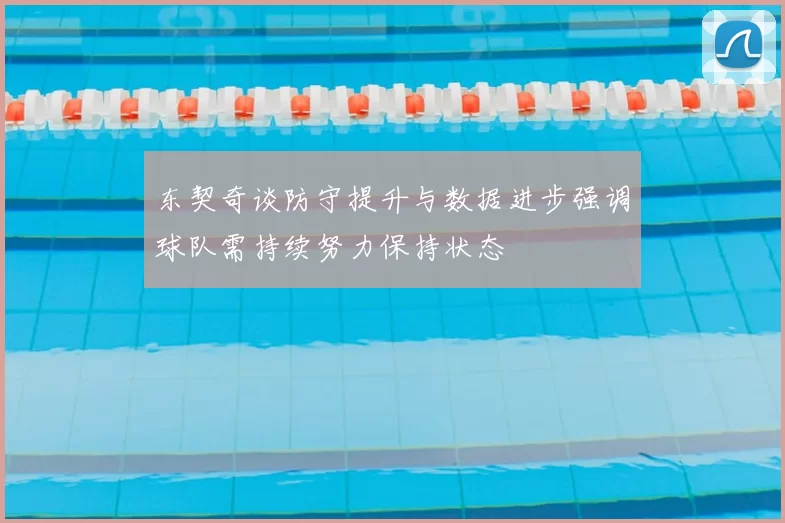东契奇谈防守提升与数据进步强调球队需持续努力保持状态